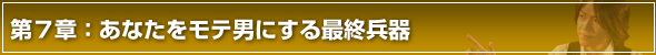 彼女の作り方第7章 あなたをモテ男にする最終兵器