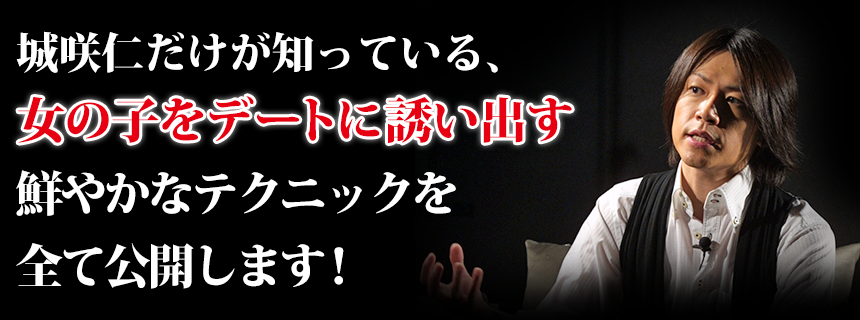 城咲仁だけが知っている、女の子をデートに誘いだす鮮やかなテクニックを全て公開します！